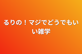 るりの！マジでどうでもいい雑学