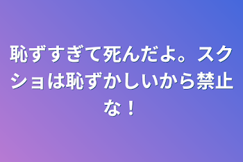 恥ずすぎて死んだよ。スクショは恥ずかしいから禁止な！