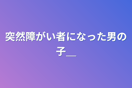 突然障がい者になった男の子＿