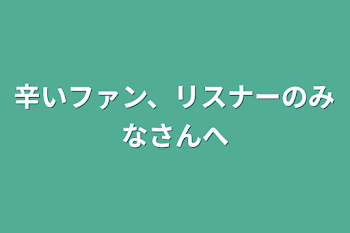 辛いファン、リスナーのみなさんへ