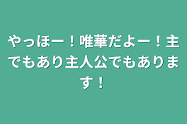 やっほー！唯華だよー！主でもあり主人公でもあります！