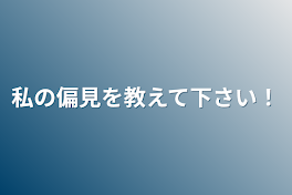 私の偏見を教えて下さい！