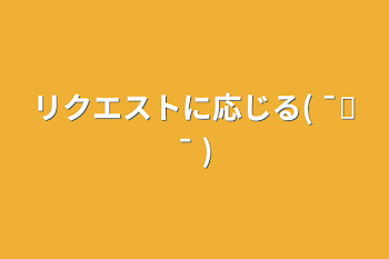 「リクエストに応じる(   ¯꒳¯ )」のメインビジュアル