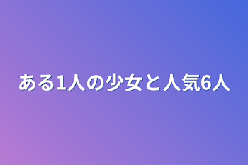 「ある1人の少女と人気6人」のメインビジュアル