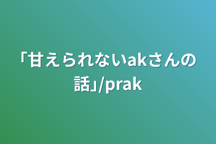 「｢甘えられないakさんの話｣/prak」のメインビジュアル