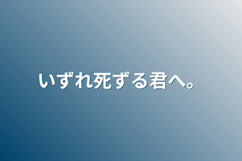 いずれ死ずる君へ。