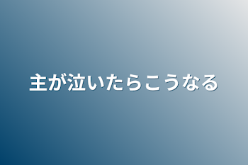 主が泣いたらこうなる