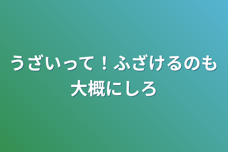 「うざいって！ふざけるのも大概にしろ」のメインビジュアル