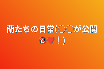 蘭たちの日常(◯◯が公開🔞❤️❕)