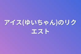 アイス(ゆいちゃん)のリクエスト