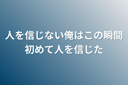 人を信じない俺はこの瞬間初めて人を信じた