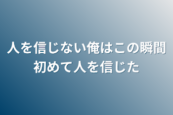 人を信じない俺はこの瞬間初めて人を信じた