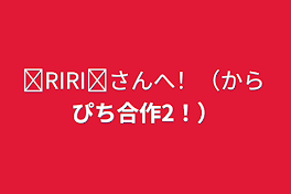 ❊RIRI❊さんへ！（からぴち合作2！）