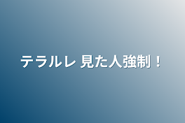 テラルレ 見た人強制！