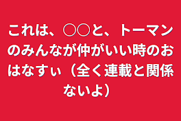 これは、○○と、トーマンのみんなが仲がいい時のおはなすぃ（全く連載と関係ないよ）