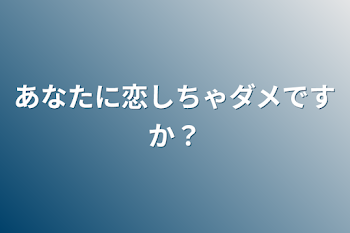 あなたに恋しちゃダメですか？