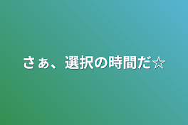 さぁ、選択の時間だ☆