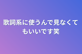 歌詞系に使うんで見なくてもいいです笑