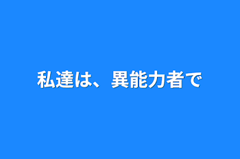 私達は、異能力者です