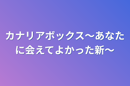 カナリアボックス〜あなたに会えてよかった新〜