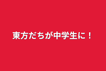 東方だちが中学生に！