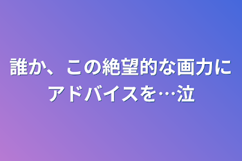 誰か、この絶望的な画力にアドバイスを…泣