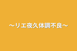 〜リエ夜久体調不良〜