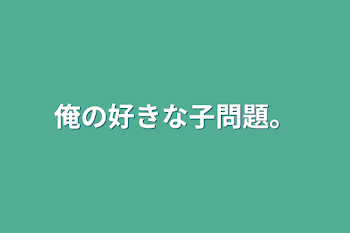 俺の好きな子問題。