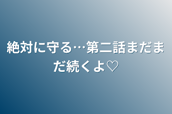 絶対に守る…第二話まだまだ続くよ♡