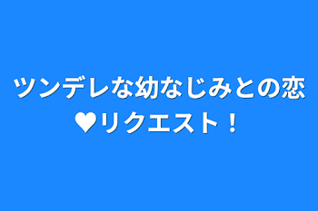 ツンデレな幼なじみとの恋♥リクエスト！