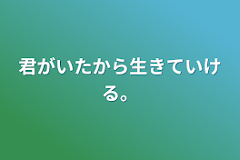 君がいたから生きていける。