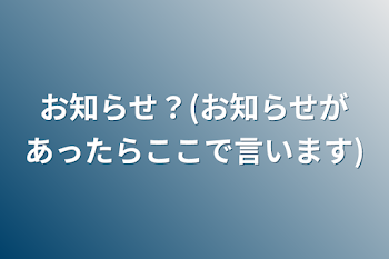 お知らせ？(お知らせがあったらここで言います)