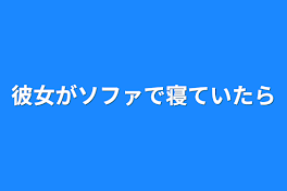 彼女がソファで寝ていたら