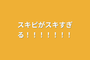 スキピがスキすぎる！！！！！！！