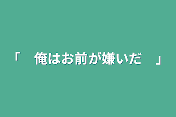 「　俺はお前が嫌いだ　」