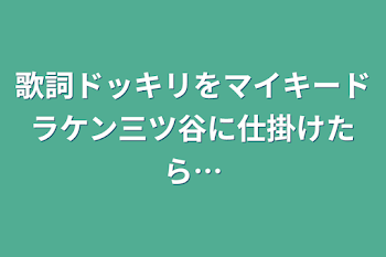 歌詞ドッキリをマイキードラケン三ツ谷に仕掛けたら…