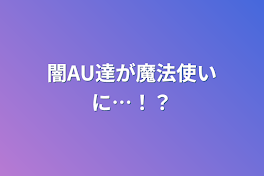 闇AU達が魔法使いに…！？