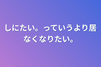 しにたい。っていうより居なくなりたい。