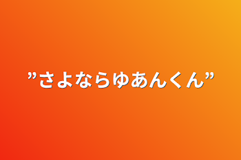 ”さよならゆあんくん”