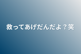 救ってあげだんだよ？笑