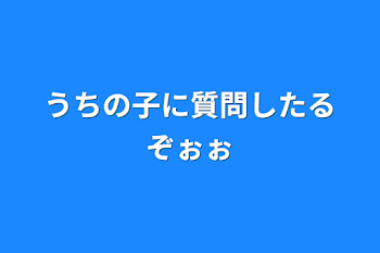 うちの子に質問したるぞぉぉ