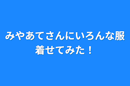 みやあてさんにいろんな服着せてみた！