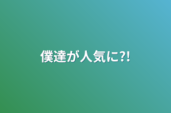 僕達が人気に?!