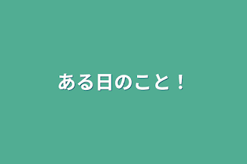 ある日のこと！