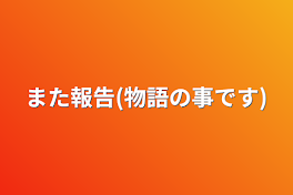 また報告(物語の事です)