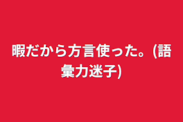 暇だから方言使った。(語彙力迷子)