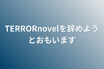 TERRORnovelを辞めようとおもいます