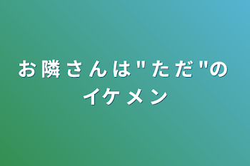 お 隣 さ ん は " た だ "の イケ メ ン