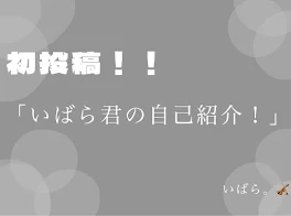 初投稿！！「いばら君の自己紹介！」