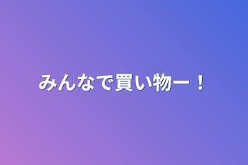 みんなで買い物ー！